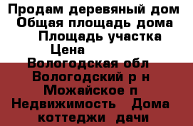 Продам деревяный дом › Общая площадь дома ­ 80 › Площадь участка ­ 10 › Цена ­ 1 800 000 - Вологодская обл., Вологодский р-н, Можайское п. Недвижимость » Дома, коттеджи, дачи продажа   . Вологодская обл.